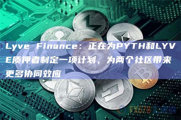Lyve Finance：正在为PYTH和LYVE质押者制定一项计划，为两个社区带来更多协同效应