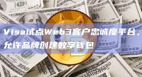 Visa试点Web3客户忠诚度平台，允许品牌创建数字钱包