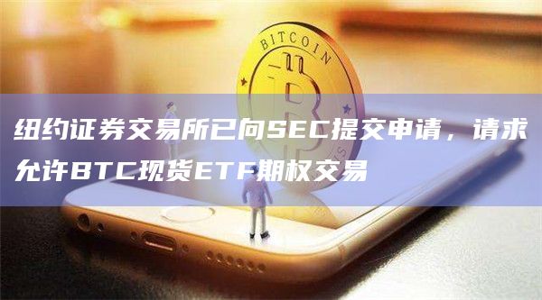 纽约证券交易所已向SEC提交申请，请求允许BTC现货ETF期权交易