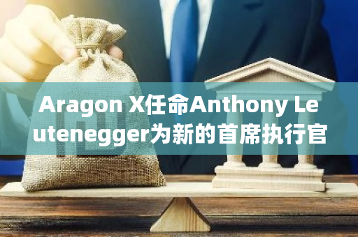 Aragon X任命Anthony Leutenegger为新的首席执行官