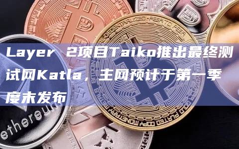 Layer 2项目Taiko推出最终测试网Katla,主网预计于第一季度末发布