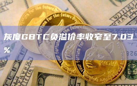 灰度GBTC负溢价率收窄至7.03%