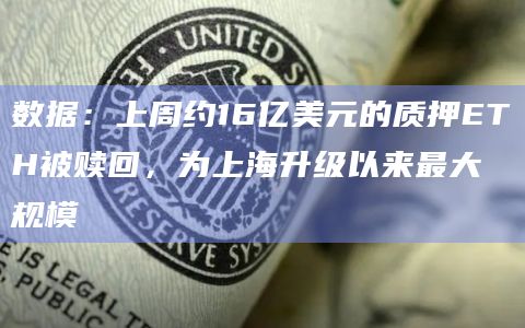 数据：上周约16亿美元的质押ETH被赎回，为上海升级以来最大规模