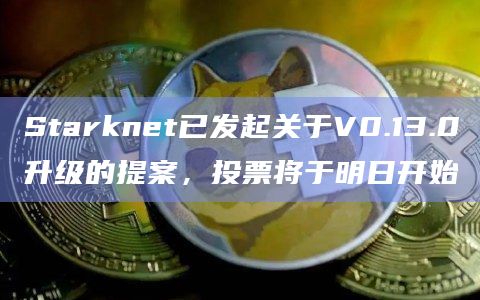 Starknet已发起关于V0.13.0升级的提案,投票将于明日开始