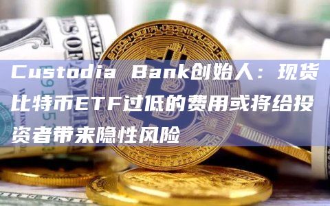 Custodia Bank创始人：现货比特币ETF过低的费用或将给投资者带来隐性风险