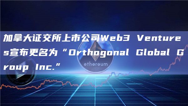 加拿大证交所上市公司Web3 Ventures宣布更名为“Orthogonal Global Group Inc.”