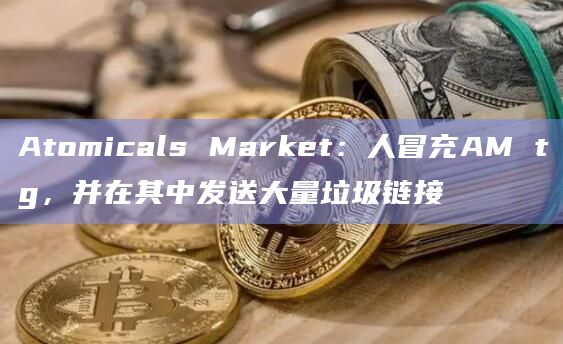 Atomicals Market：人冒充AM tg，并在其中发送大量垃圾链接