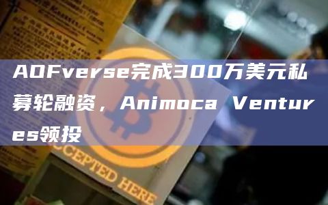 AOFverse完成300万美元私募轮融资,Animoca Ventures领投 AOFverse完成300万美元私募轮融资,Animoca Ventures领投