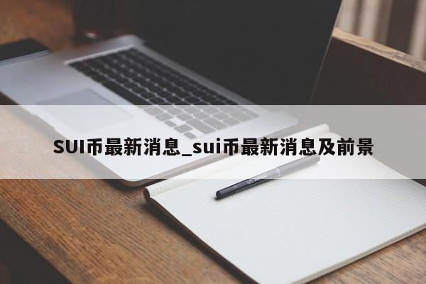 SUI币最新消息_sui币最新消息及前景
