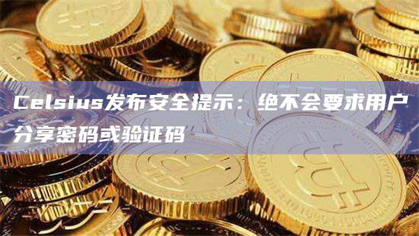 Celsius发布安全提示：绝不会要求用户分享密码或验证码