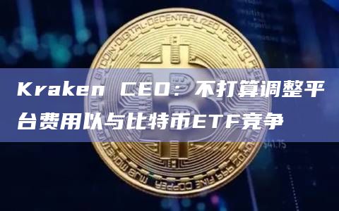 Kraken CEO：不打算调整平台费用以与比特币ETF竞争