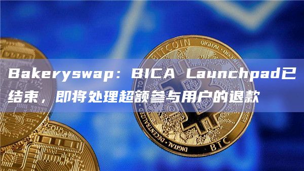 Bakeryswap:BICA Launchpad已结束,即将处理超额参与用户的退款
