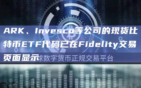 ARK、Invesco等公司的现货比特币ETF代码已在Fidelity交易页面显示