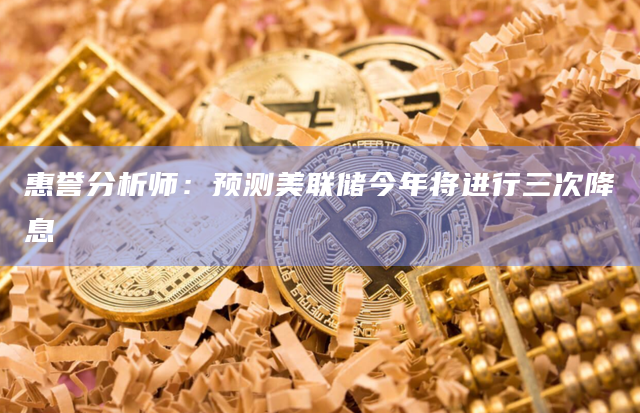 惠誉分析师：预测美联储今年将进行三次降息