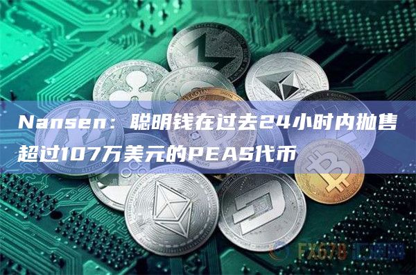 Nansen：聪明钱在过去24小时内抛售超过107万美元的PEAS代币