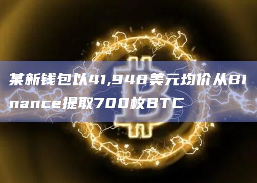 某新钱包以41,948美元均价从Binance提取700枚BTC