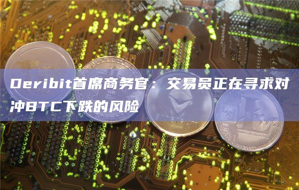 Deribit首席商务官：交易员正在寻求对冲BTC下跌的风险