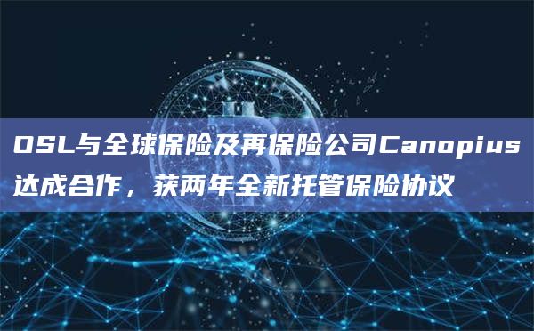 OSL与全球保险及再保险公司Canopius达成合作，获两年全新托管保险协议