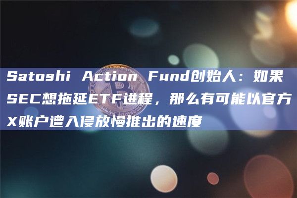 Satoshi Action Fund创始人:如果SEC想拖延ETF进程,那么有可能以官方X账户遭入侵放慢推出的速度