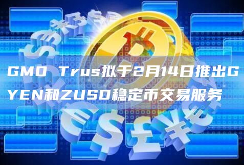 GMO Trus拟于2月14日推出GYEN和ZUSD稳定币交易服务