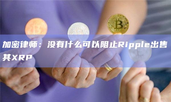 加密律师：没有什么可以阻止Ripple出售其XRP