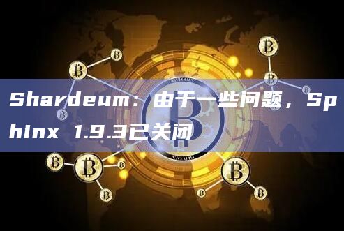 Shardeum:由于一些问题,Sphinx 1.9.3已关闭 Shardeum:由于一些问题,Sphinx 1.9.3已关闭
