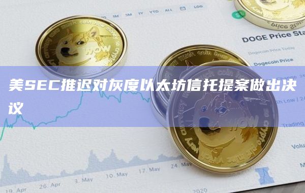 美SEC推迟对灰度以太坊信托提案做出决议