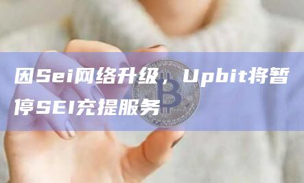 因Sei网络升级，Upbit将暂停SEI充提服务