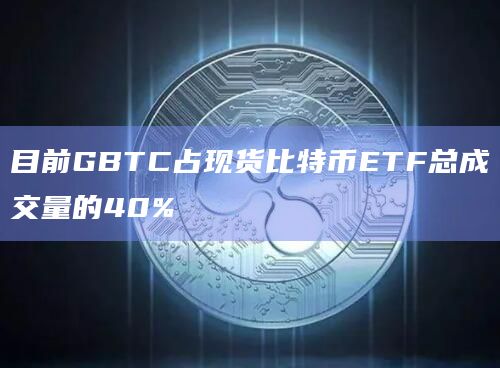 GBTC占现货比特币ETF总成交量的40%