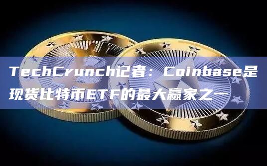 TechCrunch记者：Coinbase是现货比特币ETF的最大赢家之一