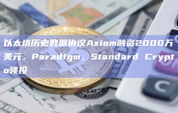 以太坊历史数据协议Axiom融资2000万美元，Paradigm、Standard Crypto领投