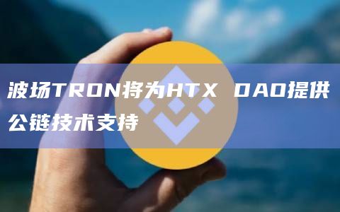波场TRON将为HTX DAO提供公链技术支持