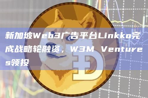 新加坡Web3广告平台Linkko完成战略轮融资