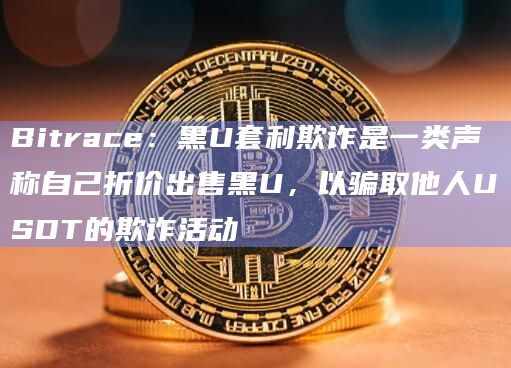 Bitrace：黑U套利欺诈是一类声称自己折价出售黑U，以骗取他人USDT的欺诈活动