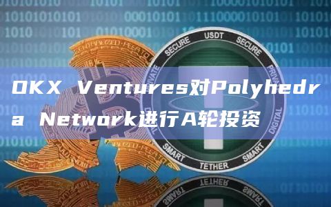 OKX Ventures对Polyhedra Network进行A轮投资