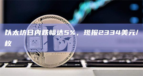以太坊日内跌幅达5%，现报2334美元/枚