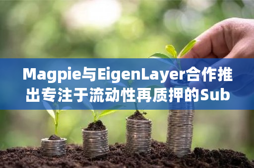 Magpie与EigenLayer合作推出专注于流动性再质押的SubDAO Eigenpie