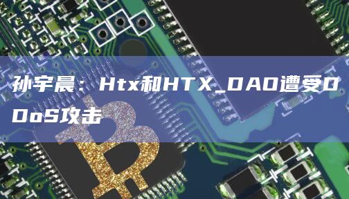 孙宇晨：Htx和HTX_DAO遭受DDoS攻击