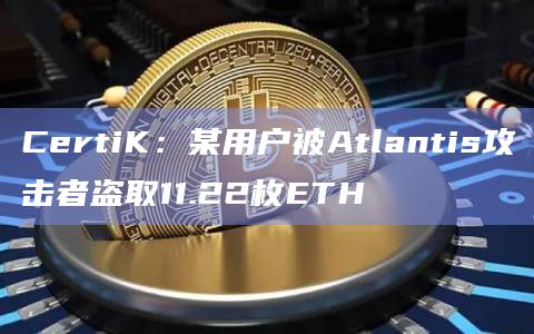 CertiK：某用户被Atlantis攻击者盗取11.22枚ETH