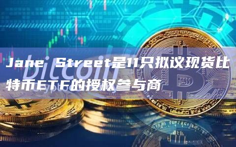 Jane Street是11只拟议现货比特币ETF的授权参与商