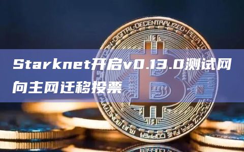 Starknet开启v0.13.0测试网向主网迁移投票