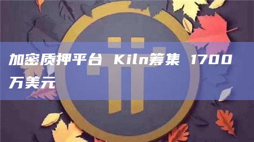 加密质押平台 Kiln筹集 1700 万美元