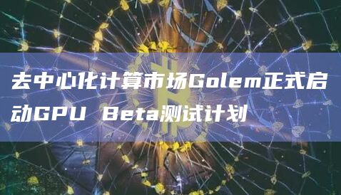 去中心化计算市场Golem正式启动GPU Beta测试计划