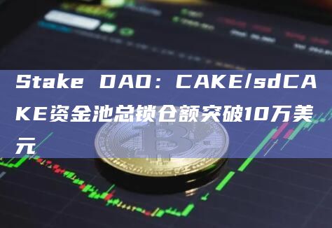 Stake DAO：CAKE/sdCAKE资金池总锁仓额突破10万美元
