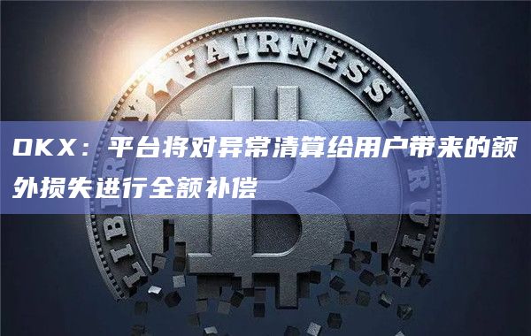 OKX平台将对异常清算给用户带来的额外损失进行全额补偿