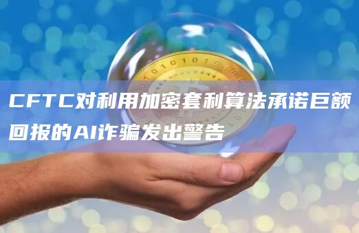 CFTC对利用加密套利算法承诺巨额回报的AI诈骗发出警告