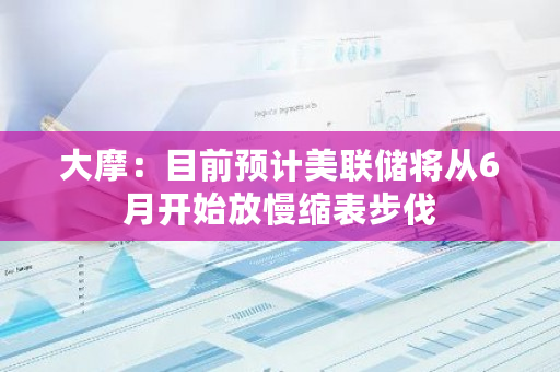 大摩：目前预计美联储将从6月开始放慢缩表步伐