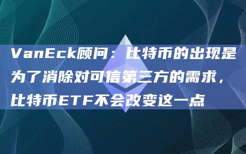 VanEck顾问：比特币的出现是为了消除对可信第三方的需求，比特币ETF不会改变这一点