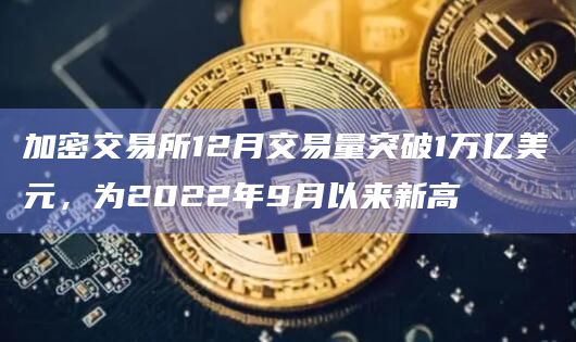 加密交易所12月交易量突破1万亿美元，为2022年9月以来新高