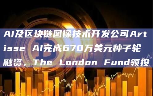 AI及区块链图像技术开发公司Artisse AI完成670万美元种子轮融资，The London Fund领投